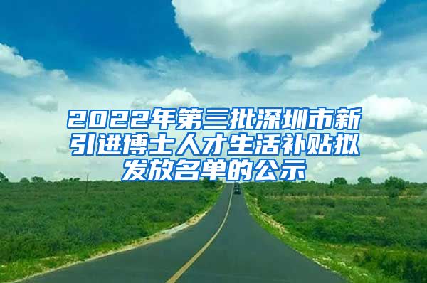 2022年第三批深圳市新引进博士人才生活补贴拟发放名单的公示