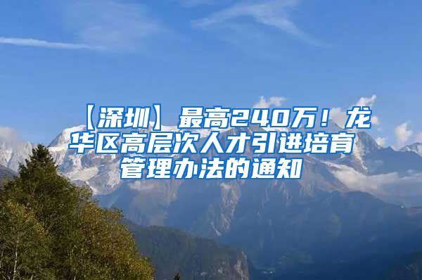 【深圳】最高240万！龙华区高层次人才引进培育管理办法的通知