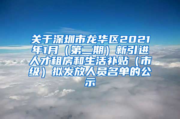 关于深圳市龙华区2021年1月（第二期）新引进人才租房和生活补贴（市级）拟发放人员名单的公示