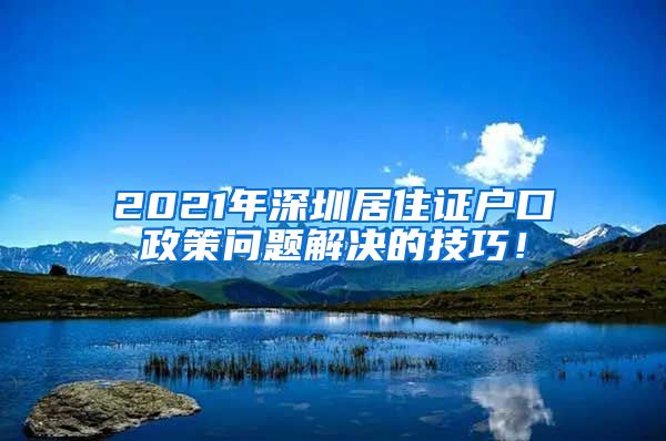 2021年深圳居住证户口政策问题解决的技巧！