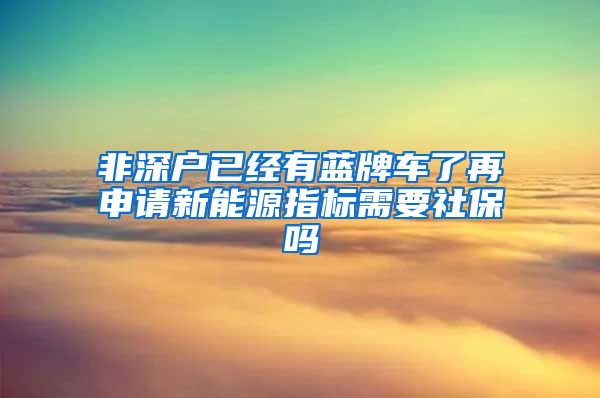 非深户已经有蓝牌车了再申请新能源指标需要社保吗