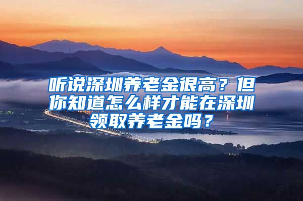 听说深圳养老金很高？但你知道怎么样才能在深圳领取养老金吗？