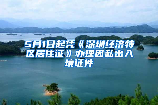 5月1日起凭《深圳经济特区居住证》办理因私出入境证件