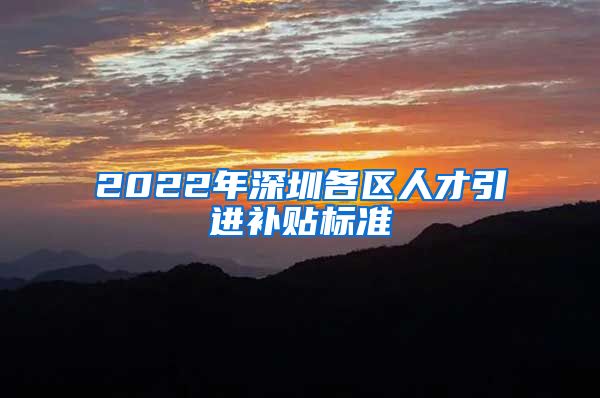 2022年深圳各区人才引进补贴标准