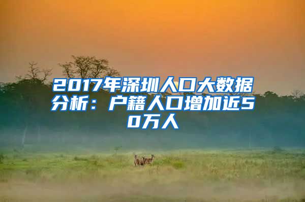 2017年深圳人口大数据分析：户籍人口增加近50万人