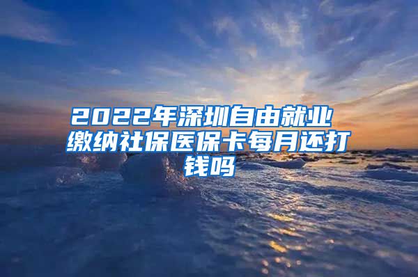 2022年深圳自由就业 缴纳社保医保卡每月还打钱吗