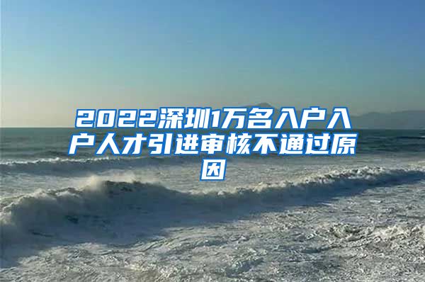 2022深圳1万名入户入户人才引进审核不通过原因