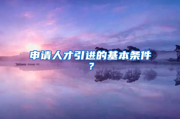 申请人才引进的基本条件？