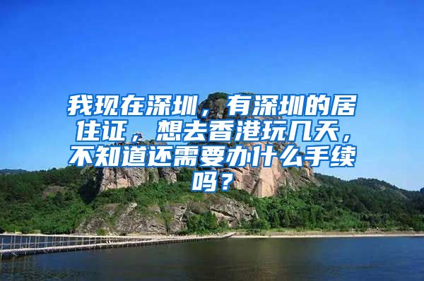 我现在深圳，有深圳的居住证，想去香港玩几天，不知道还需要办什么手续吗？