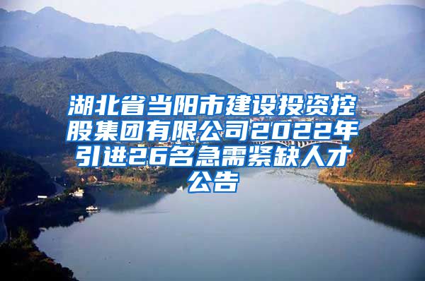 湖北省当阳市建设投资控股集团有限公司2022年引进26名急需紧缺人才公告