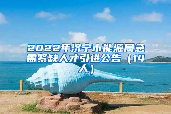 2022年济宁市能源局急需紧缺人才引进公告（14人）