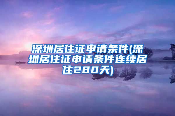 深圳居住证申请条件(深圳居住证申请条件连续居住280天)