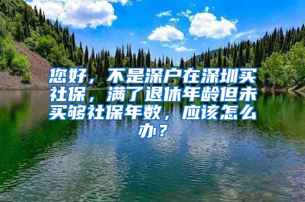 您好，不是深户在深圳买社保，满了退休年龄但未买够社保年数，应该怎么办？