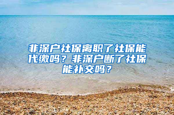 非深户社保离职了社保能代缴吗？非深户断了社保能补交吗？