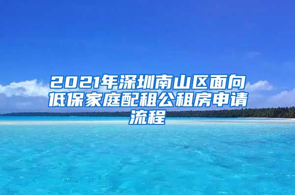 2021年深圳南山区面向低保家庭配租公租房申请流程