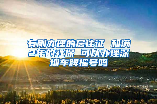 有刚办理的居住证 和满2年的社保 可以办理深圳车牌摇号吗