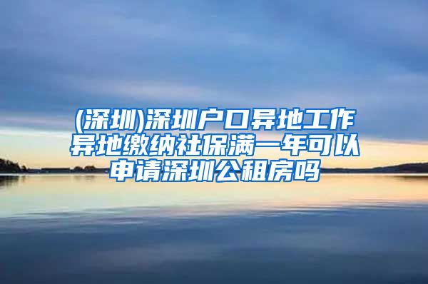 (深圳)深圳户口异地工作异地缴纳社保满一年可以申请深圳公租房吗