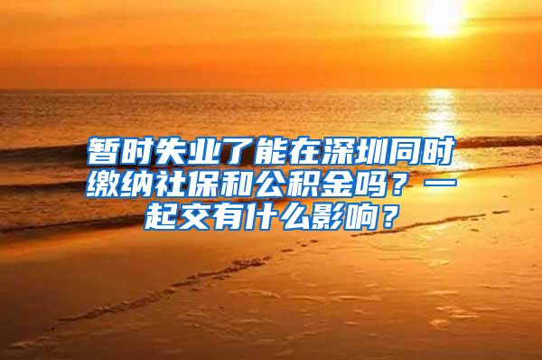 暂时失业了能在深圳同时缴纳社保和公积金吗？一起交有什么影响？