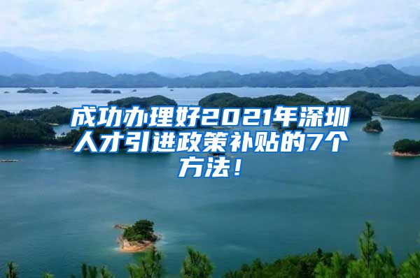 成功办理好2021年深圳人才引进政策补贴的7个方法！