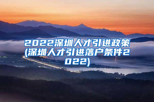 2022深圳人才引进政策(深圳人才引进落户条件2022)