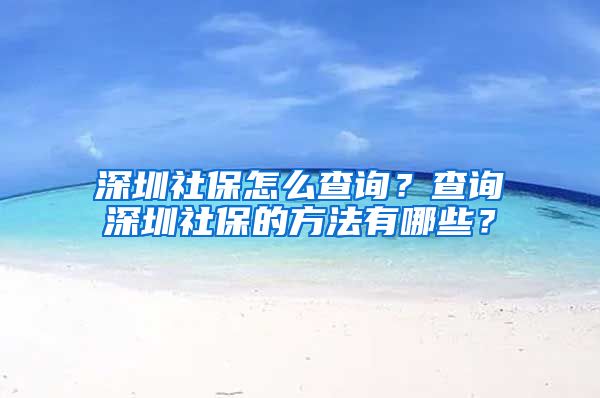 深圳社保怎么查询？查询深圳社保的方法有哪些？