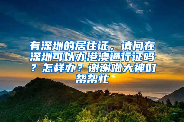 有深圳的居住证，请问在深圳可以办港澳通行证吗？怎样办？谢谢啦大神们帮帮忙