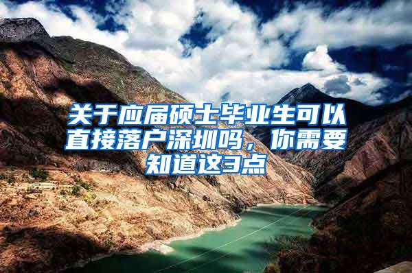 关于应届硕士毕业生可以直接落户深圳吗，你需要知道这3点