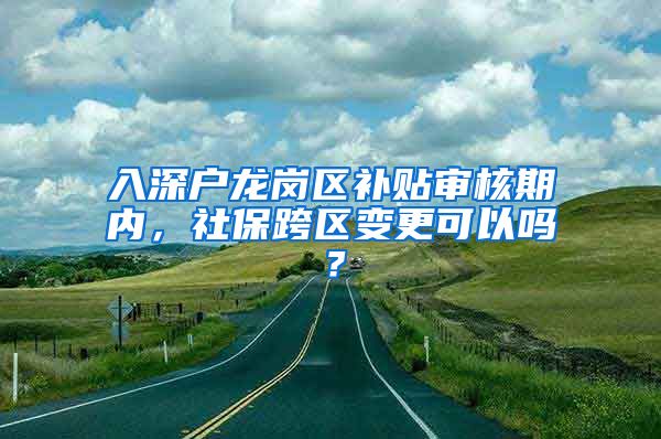 入深户龙岗区补贴审核期内，社保跨区变更可以吗？