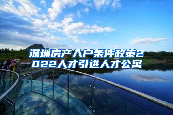 深圳房产入户条件政策2022人才引进人才公寓