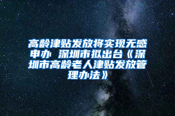 高龄津贴发放将实现无感申办 深圳市拟出台《深圳市高龄老人津贴发放管理办法》