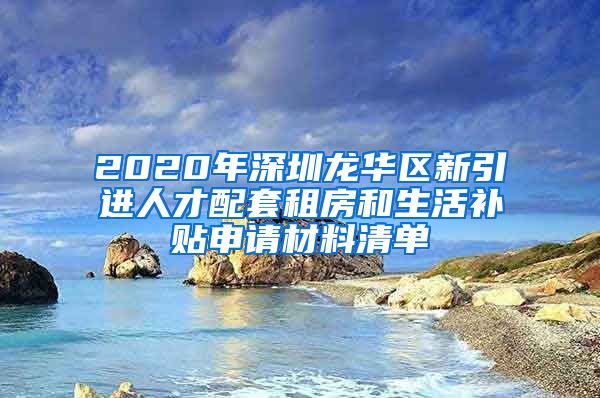 2020年深圳龙华区新引进人才配套租房和生活补贴申请材料清单