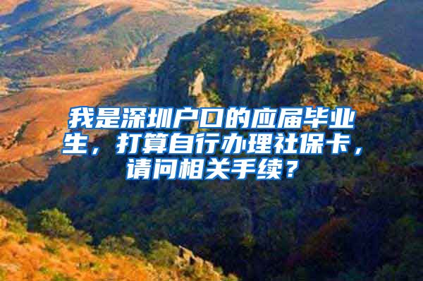 我是深圳户口的应届毕业生，打算自行办理社保卡，请问相关手续？