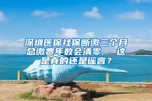 深圳医保社保断缴三个月总缴费年数会清零,  这是真的还是谣言？