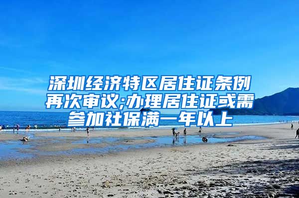 深圳经济特区居住证条例再次审议;办理居住证或需参加社保满一年以上