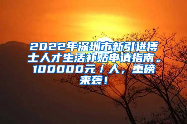 2022年深圳市新引进博士人才生活补贴申请指南。100000元／人，重磅来袭！