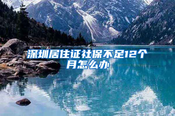 深圳居住证社保不足12个月怎么办