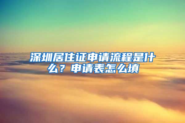 深圳居住证申请流程是什么？申请表怎么填