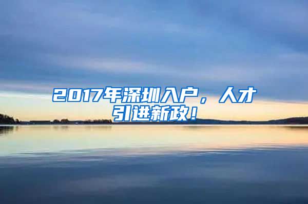 2017年深圳入户，人才引进新政！