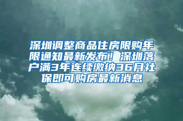 深圳调整商品住房限购年限通知最新发布！深圳落户满3年连续缴纳36月社保即可购房最新消息