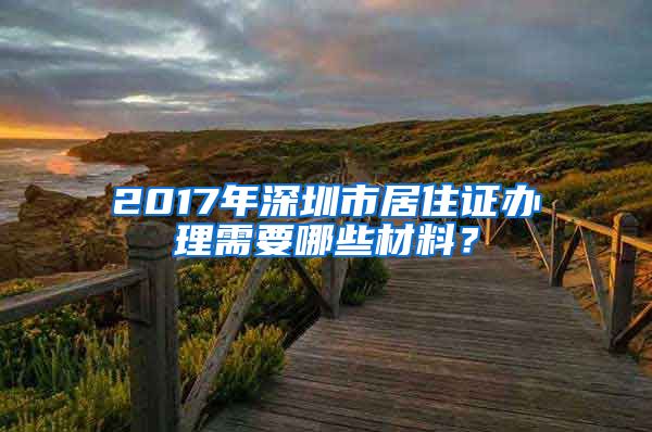 2017年深圳市居住证办理需要哪些材料？