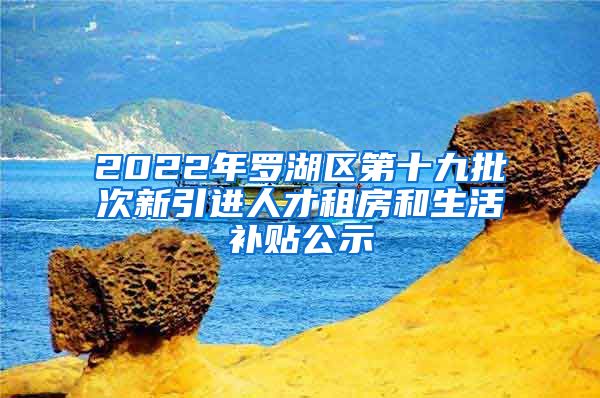 2022年罗湖区第十九批次新引进人才租房和生活补贴公示