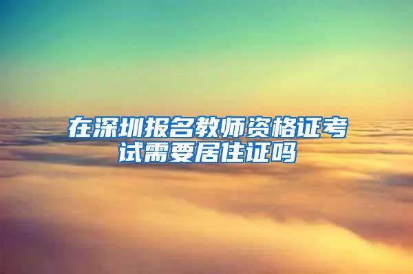 在深圳报名教师资格证考试需要居住证吗