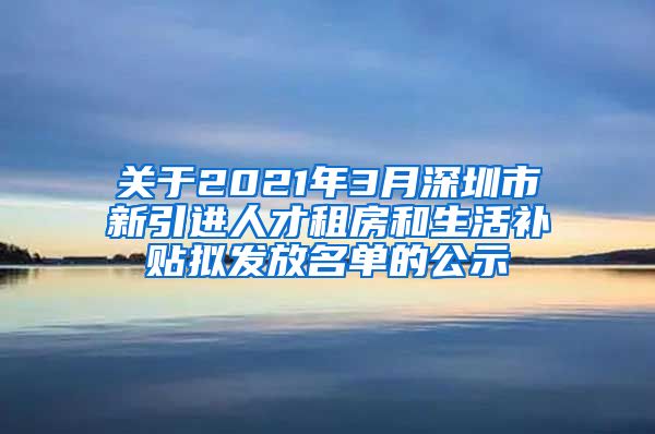 关于2021年3月深圳市新引进人才租房和生活补贴拟发放名单的公示