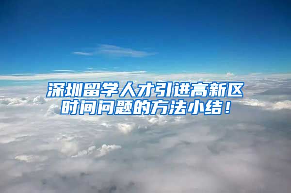 深圳留学人才引进高新区时间问题的方法小结！