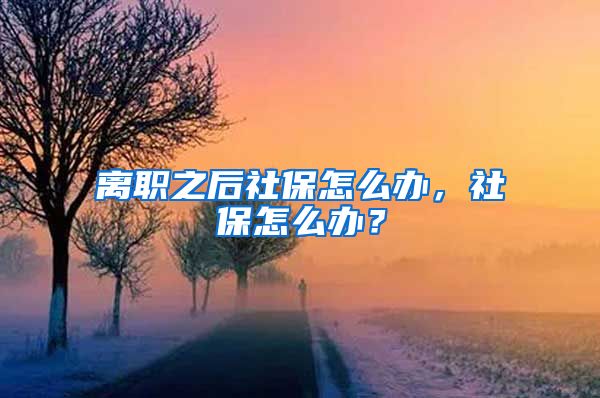 离职之后社保怎么办，社保怎么办？