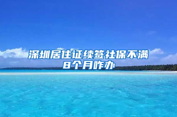 深圳居住证续签社保不满8个月咋办