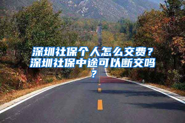 深圳社保个人怎么交费？深圳社保中途可以断交吗？