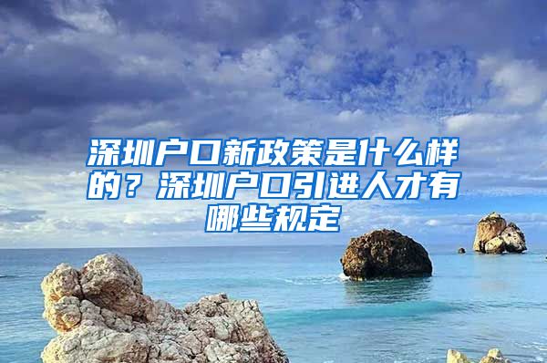 深圳户口新政策是什么样的？深圳户口引进人才有哪些规定