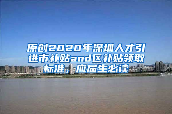 原创2020年深圳人才引进市补贴and区补贴领取标准，应届生必读