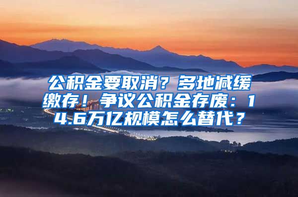 公积金要取消？多地减缓缴存！争议公积金存废：14.6万亿规模怎么替代？